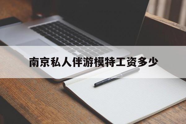南京私人伴游模特工资多少钱最新资讯（谁能告诉我哪里有合肥南京私人伴游模特工资多少？）