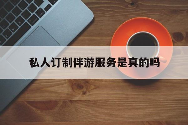 私人订制伴游服务是真的吗吗最新资讯（谁能告诉我哪里有合肥私人订制伴游服务是真的吗？）