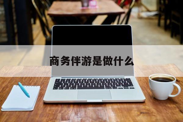 商务伴游是什么工作最新资讯（谁能告诉我哪里有合肥商务伴游是做什么？）