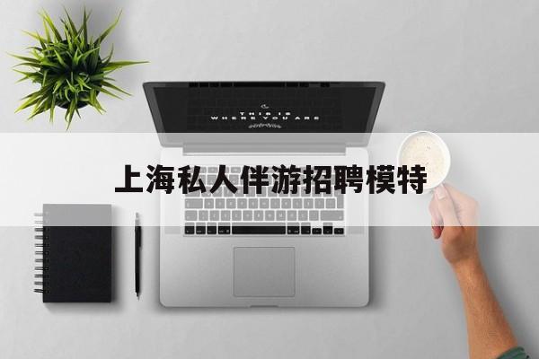 茉莉伴游伴游天下全国联盟最新资讯（谁能告诉我哪里有合肥上海私人伴游招聘模特？）