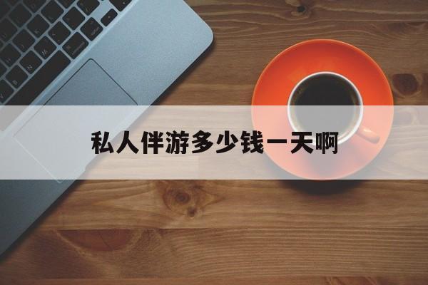 陪玩一般多少钱一个小时最新资讯（谁能告诉我哪里有合肥私人伴游多少钱一天啊？）