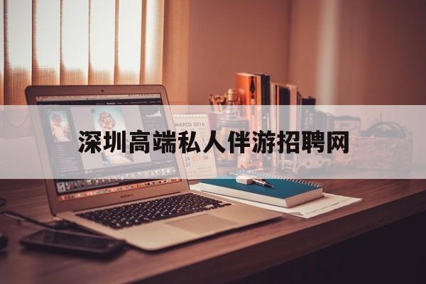 深圳顶级私人会所招聘信息最新资讯（谁能告诉我哪里有合肥深圳高端私人伴游招聘网？）